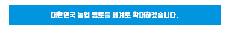 
대한민국 농업 영토를 세계로 확대하겠습니다.